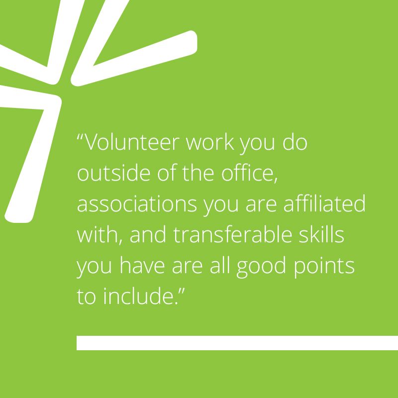 Volunteer work you do outside of the office, associations you are affiliated with, and transferable skills you have are all good points to include.