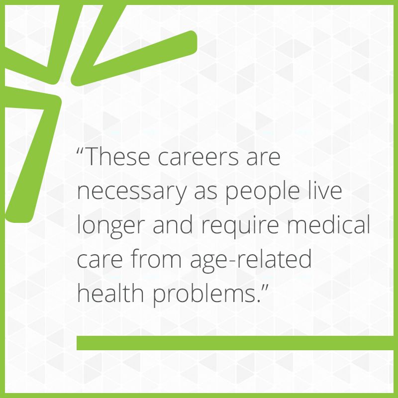 These careers are necessary as people live longer and require medical care from age-related health problems.