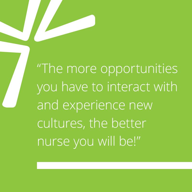 The more opportunities you have to interact with and experience new cultures, the better nurse you will be!